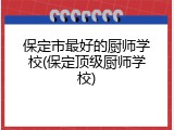 保定市最好的厨师学校(保定顶级厨师学校)