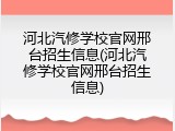 河北汽修学校官网邢台招生信息(河北汽修学校官网邢台招生信息)