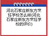 河北石家庄新东方烹饪学校怎么样(河北石家庄新东方烹饪学校的评价)