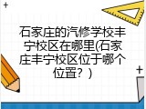 石家庄的汽修学校丰宁校区在哪里(石家庄丰宁校区位于哪个位置？)