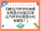 石家庄汽修学校有哪些易县分校呢(石家庄汽修学校易县分校有哪些？)