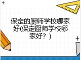 保定的厨师学校哪家好(保定厨师学校哪家好？)