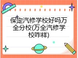 保定汽修学校好吗万全分校(万全汽修学校咋样)