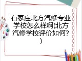 石家庄北方汽修专业学校怎么样啊(北方汽修学校评价如何？)