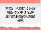 石家庄汽修职校地址高阳校区电话(石家庄汽修职校高阳校区电话)