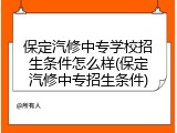 保定汽修中专学校招生条件怎么样(保定汽修中专招生条件)