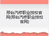 邢台汽修职业技校官网(邢台汽修职业技校官网)