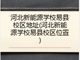 河北新能源学校易县校区地址(河北新能源学校易县校区位置)