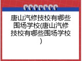 唐山汽修技校有哪些围场学校(唐山汽修技校有哪些围场学校)