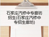 石家庄汽修中专廊坊招生(石家庄汽修中专招生廊坊)