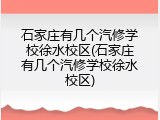 石家庄有几个汽修学校徐水校区(石家庄有几个汽修学校徐水校区)