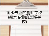 衡水专业的厨师学校(衡水专业的烹饪学校)