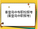 秦皇岛中专职校报考(秦皇岛中职报考)