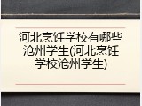 河北烹饪学校有哪些沧州学生(河北烹饪学校沧州学生)