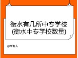衡水有几所中专学校(衡水中专学校数量)