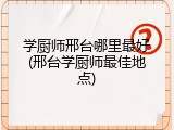 学厨师邢台哪里最好(邢台学厨师最佳地点)