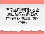 石家庄汽修职校地址唐山校区在哪(石家庄汽修职校唐山校区位置)
