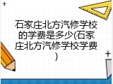 石家庄北方汽修学校的学费是多少(石家庄北方汽修学校学费)