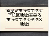 秦皇岛市汽修学校滦平校区地址(秦皇岛市汽修学校滦平校区地址)