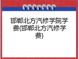 邯郸北方汽修学院学费(邯郸北方汽修学费)