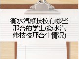 衡水汽修技校有哪些邢台的学生(衡水汽修技校邢台生情况)