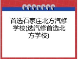 首选石家庄北方汽修学校(选汽修首选北方学校)