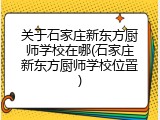 关于石家庄新东方厨师学校在哪(石家庄新东方厨师学校位置)