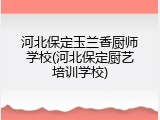 河北保定玉兰香厨师学校(河北保定厨艺培训学校)