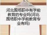 河北围场职中有学前教育的专业吗(河北围场职中学前教育专业有吗)
