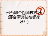 邢台哪个厨师技校好(邢台厨师技校哪家好？)