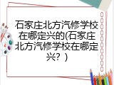 石家庄北方汽修学校在哪定兴的(石家庄北方汽修学校在哪定兴？)