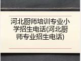 河北厨师培训专业小学招生电话(河北厨师专业招生电话)