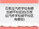 石家庄汽修学校有哪些顺平校区的(石家庄汽修学校顺平校区有哪些)