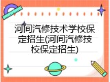 河间汽修技术学校保定招生(河间汽修技校保定招生)