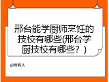 邢台能学厨师烹饪的技校有哪些(邢台学厨技校有哪些？)