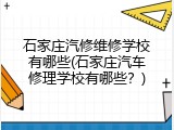 石家庄汽修维修学校有哪些(石家庄汽车修理学校有哪些？)