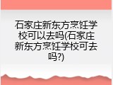 石家庄新东方烹饪学校可以去吗(石家庄新东方烹饪学校可去吗?)