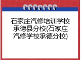 石家庄汽修培训学校承德县分校(石家庄汽修学校承德分校)