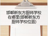邯郸新东方厨师学校在哪里(邯郸新东方厨师学校位置)