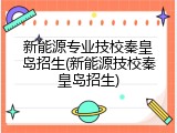 新能源专业技校秦皇岛招生(新能源技校秦皇岛招生)