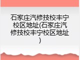 石家庄汽修技校丰宁校区地址(石家庄汽修技校丰宁校区地址)