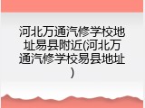 河北万通汽修学校地址易县附近(河北万通汽修学校易县地址)