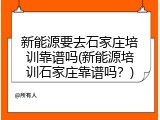 新能源要去石家庄培训靠谱吗(新能源培训石家庄靠谱吗？)