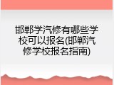 邯郸学汽修有哪些学校可以报名(邯郸汽修学校报名指南)