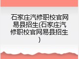 石家庄汽修职校官网易县招生(石家庄汽修职校官网易县招生)