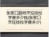 张家口厨师烹饪技校学费多少钱(张家口烹饪技校学费多少)