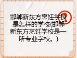 邯郸新东方烹饪学校是怎样的学校(邯郸新东方烹饪学校是一所专业学校。)