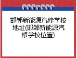 邯郸新能源汽修学校地址(邯郸新能源汽修学校位置)