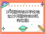沙河厨师培训学校地址(沙河厨师培训机构位置)