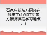 石家庄新东方厨师在哪里学(石家庄新东方厨师课程学习地点。)